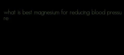 what is best magnesium for reducing blood pressure