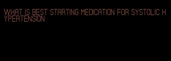 what is best starting medication for systolic hypertension