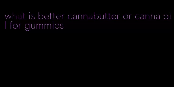 what is better cannabutter or canna oil for gummies