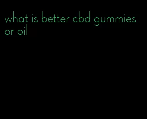 what is better cbd gummies or oil