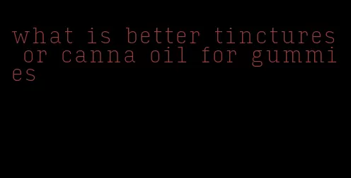 what is better tinctures or canna oil for gummies