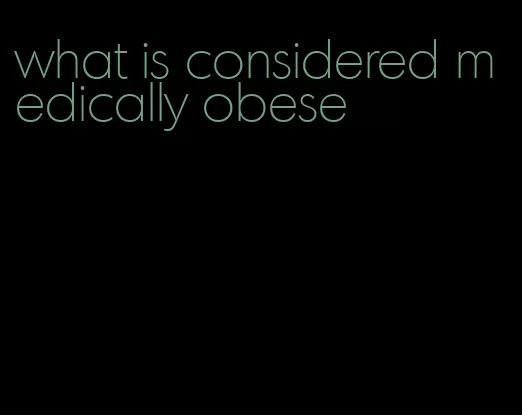 what is considered medically obese