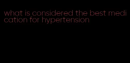 what is considered the best medication for hypertension