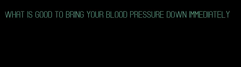 what is good to bring your blood pressure down immediately