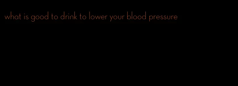 what is good to drink to lower your blood pressure