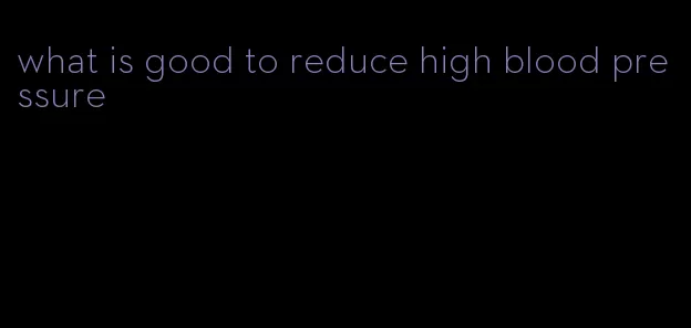 what is good to reduce high blood pressure