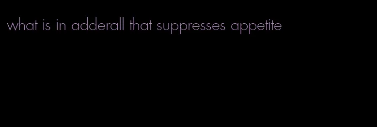 what is in adderall that suppresses appetite