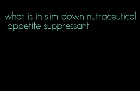 what is in slim down nutraceutical appetite suppressant