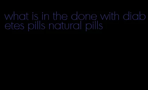 what is in the done with diabetes pills natural pills