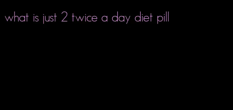 what is just 2 twice a day diet pill