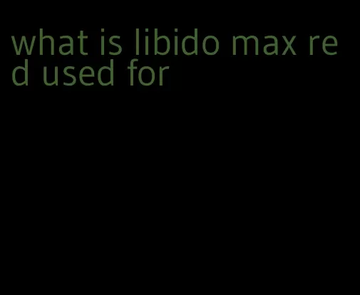 what is libido max red used for