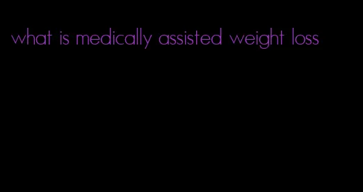 what is medically assisted weight loss