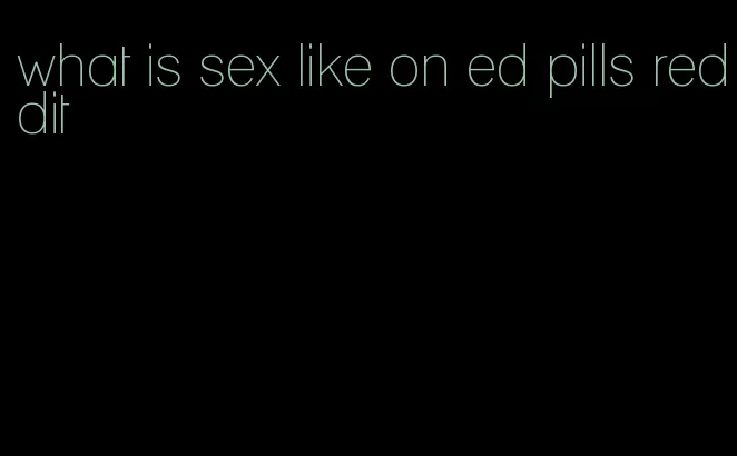 what is sex like on ed pills reddit