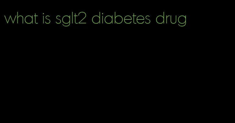 what is sglt2 diabetes drug