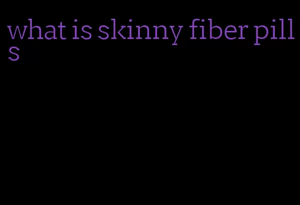 what is skinny fiber pills