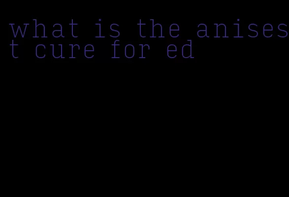 what is the anisest cure for ed