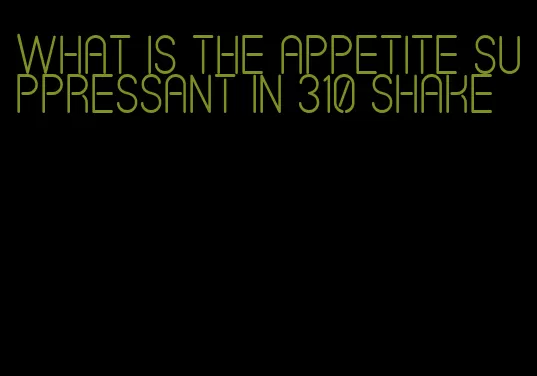 what is the appetite suppressant in 310 shake