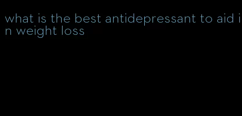 what is the best antidepressant to aid in weight loss