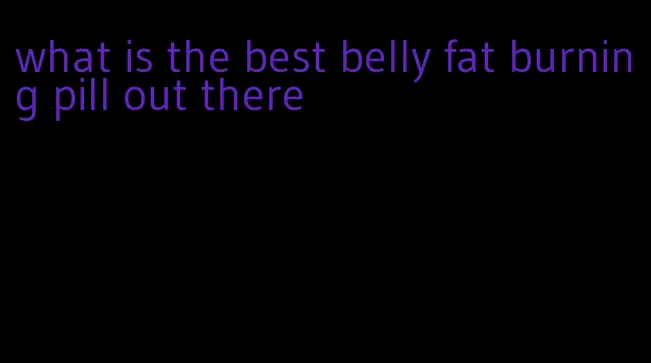 what is the best belly fat burning pill out there