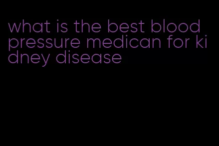 what is the best blood pressure medican for kidney disease