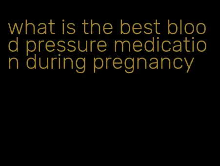 what is the best blood pressure medication during pregnancy