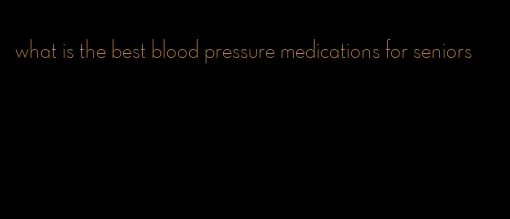 what is the best blood pressure medications for seniors