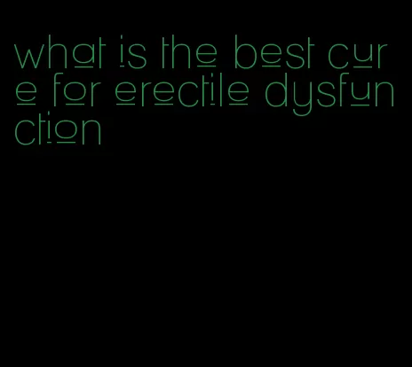 what is the best cure for erectile dysfunction