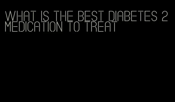 what is the best diabetes 2 medication to treat