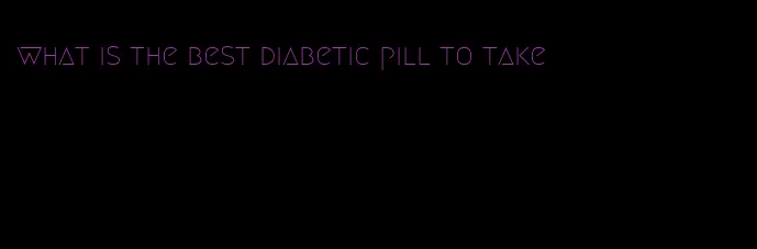 what is the best diabetic pill to take