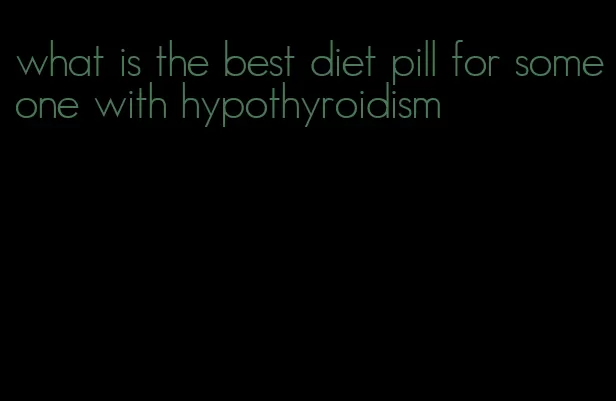 what is the best diet pill for someone with hypothyroidism