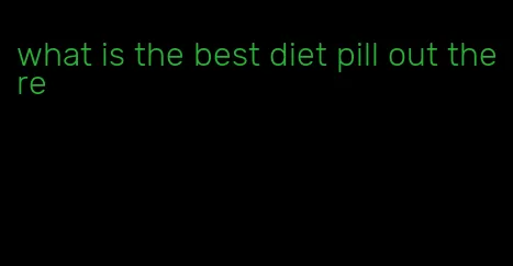 what is the best diet pill out there