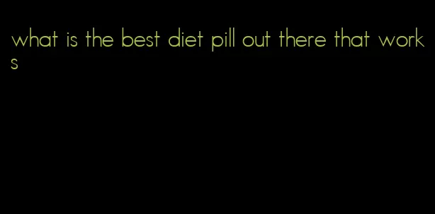 what is the best diet pill out there that works