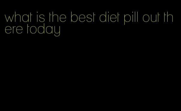 what is the best diet pill out there today