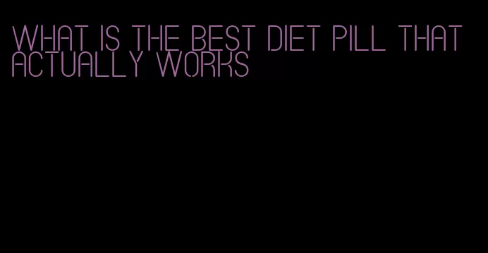 what is the best diet pill that actually works