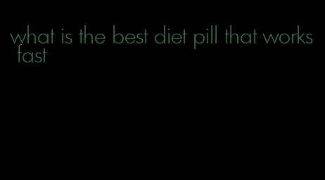 what is the best diet pill that works fast