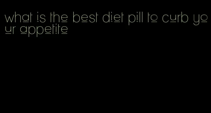 what is the best diet pill to curb your appetite