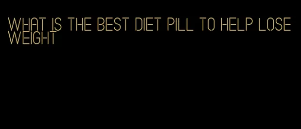 what is the best diet pill to help lose weight