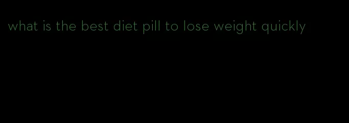 what is the best diet pill to lose weight quickly