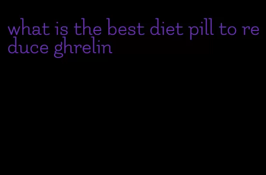 what is the best diet pill to reduce ghrelin