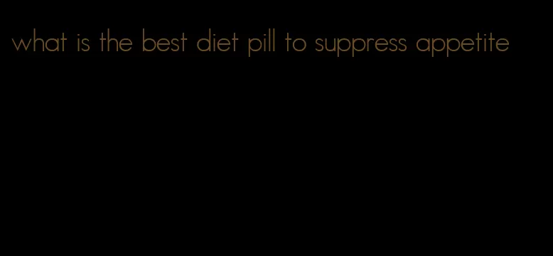 what is the best diet pill to suppress appetite