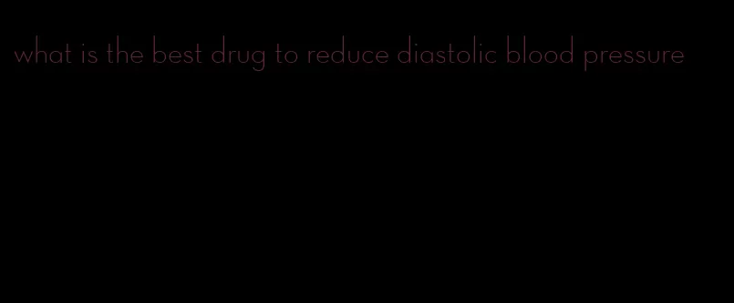 what is the best drug to reduce diastolic blood pressure