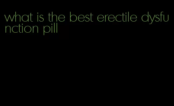 what is the best erectile dysfunction pill