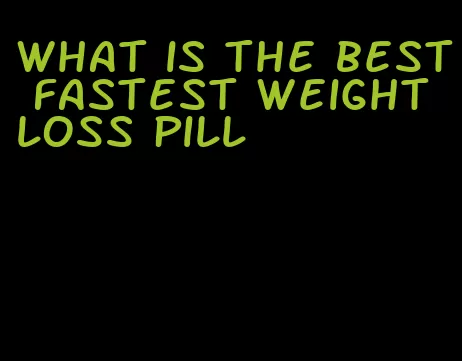 what is the best fastest weight loss pill