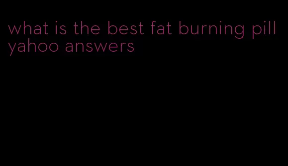 what is the best fat burning pill yahoo answers