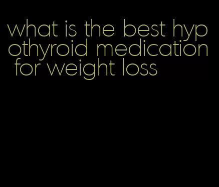 what is the best hypothyroid medication for weight loss