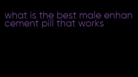 what is the best male enhancement pill that works