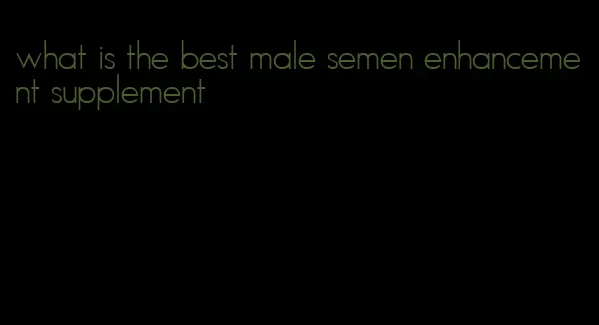 what is the best male semen enhancement supplement