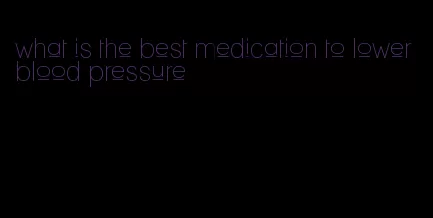 what is the best medication to lower blood pressure