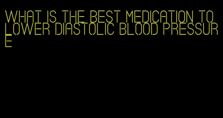 what is the best medication to lower diastolic blood pressure