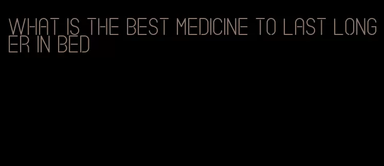 what is the best medicine to last longer in bed